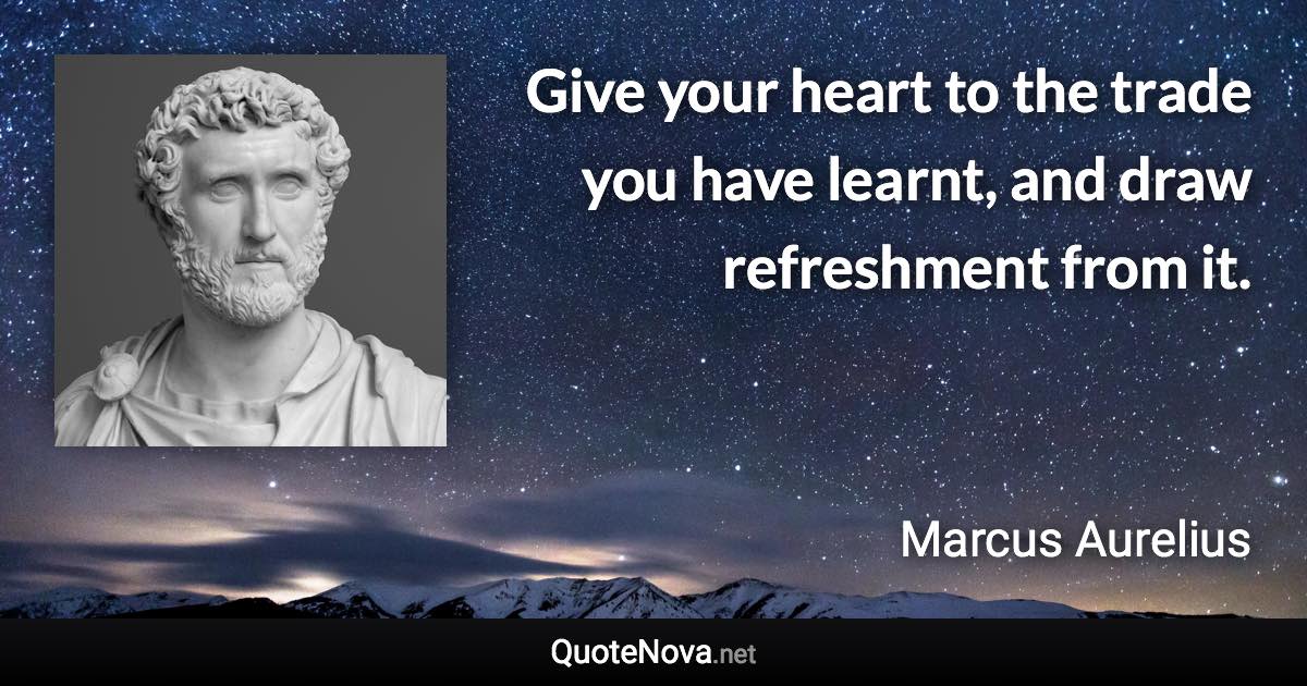 Give your heart to the trade you have learnt, and draw refreshment from it. - Marcus Aurelius quote