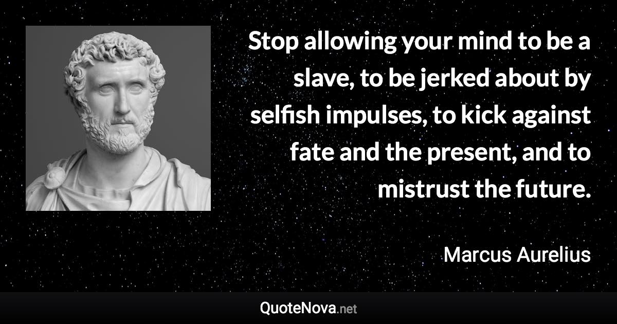 Stop allowing your mind to be a slave, to be jerked about by selfish impulses, to kick against fate and the present, and to mistrust the future. - Marcus Aurelius quote