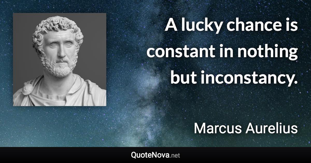 A lucky chance is constant in nothing but inconstancy. - Marcus Aurelius quote