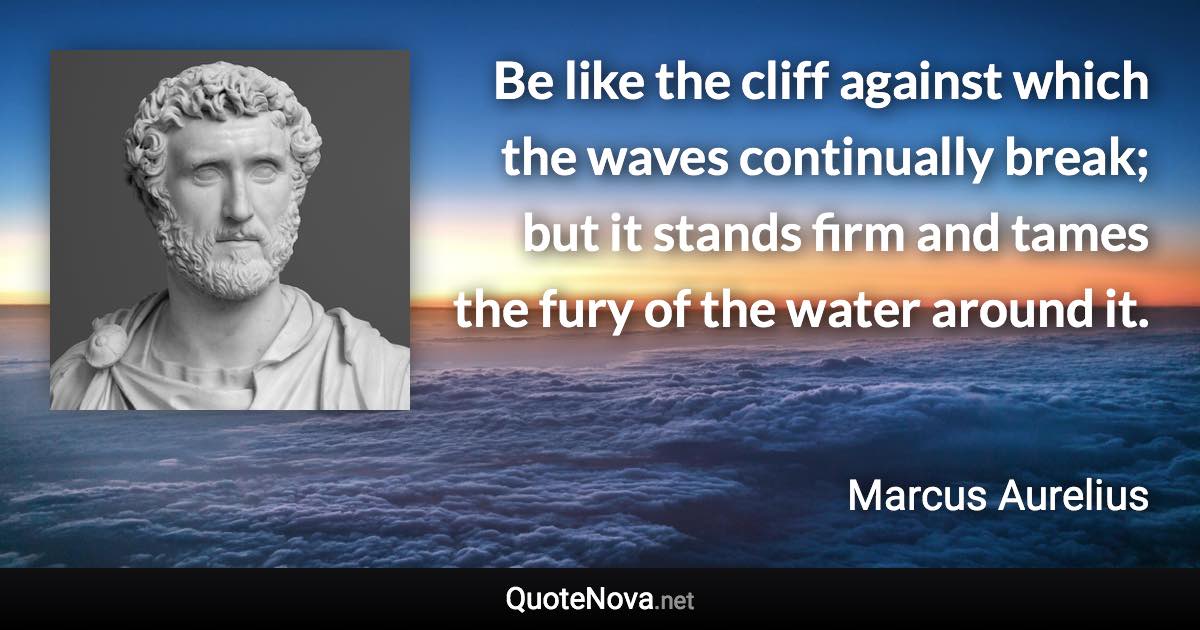 Be like the cliff against which the waves continually break; but it stands firm and tames the fury of the water around it. - Marcus Aurelius quote