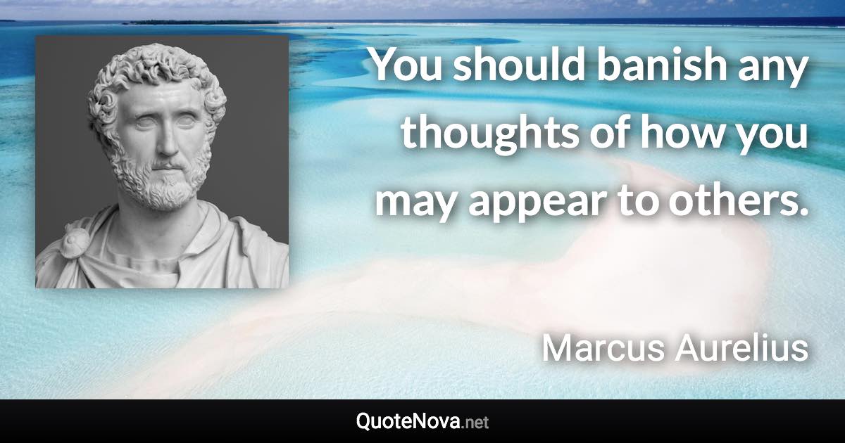 You should banish any thoughts of how you may appear to others. - Marcus Aurelius quote