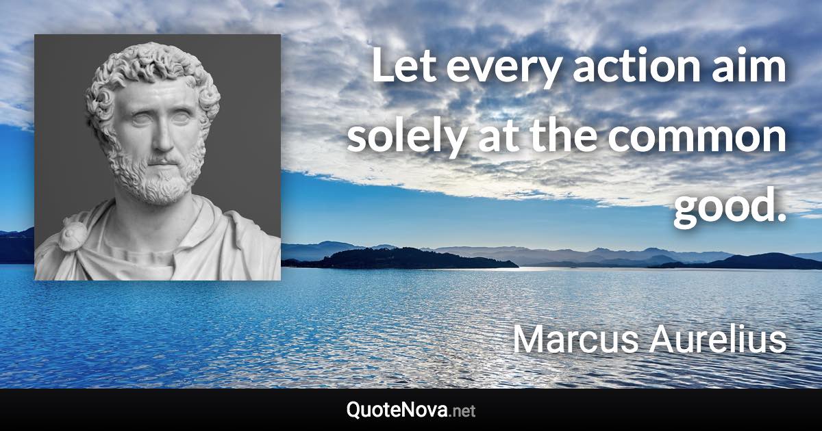 Let every action aim solely at the common good. - Marcus Aurelius quote