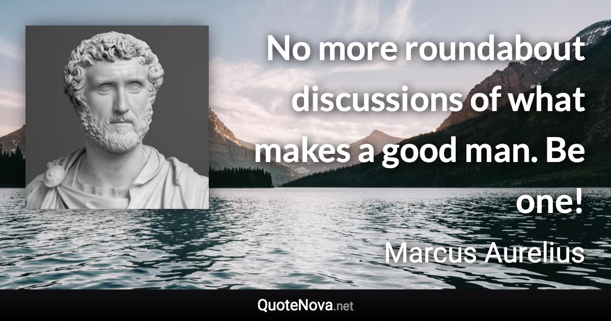 No more roundabout discussions of what makes a good man. Be one! - Marcus Aurelius quote