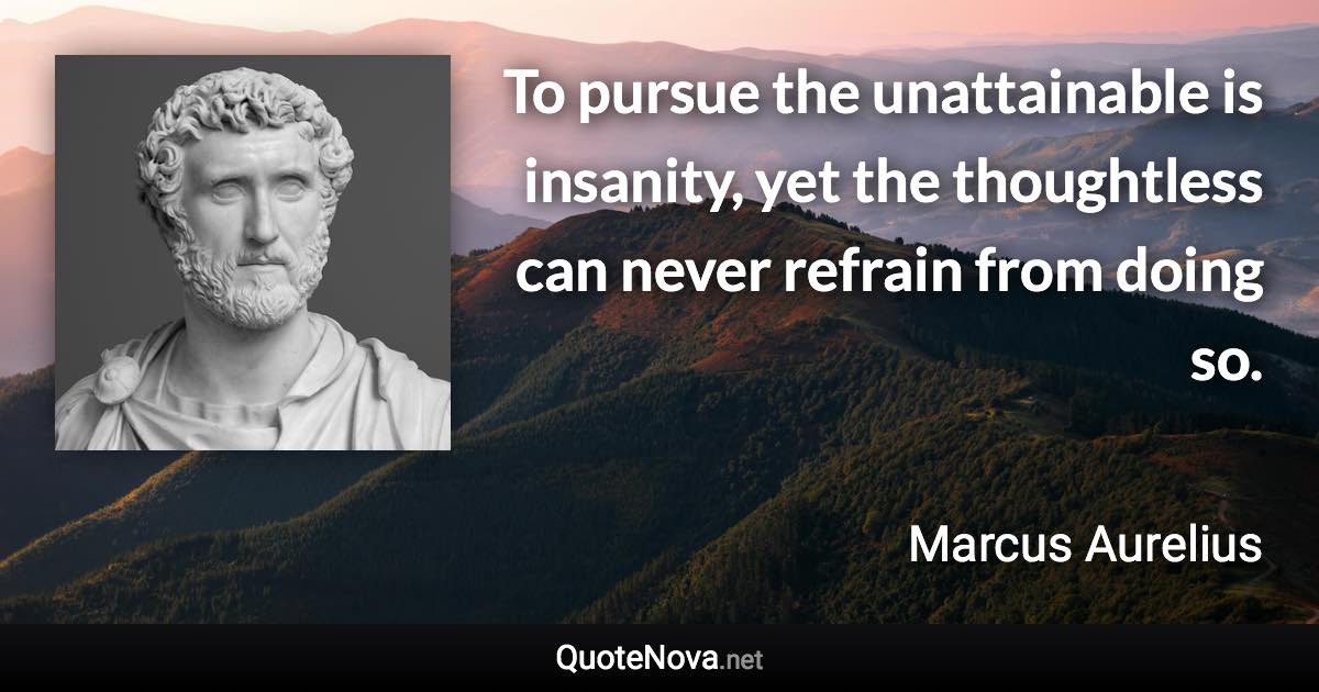 To pursue the unattainable is insanity, yet the thoughtless can never refrain from doing so. - Marcus Aurelius quote