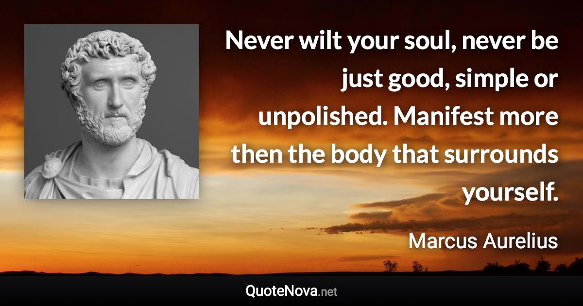 Never wilt your soul, never be just good, simple or unpolished. Manifest more then the body that surrounds yourself. - Marcus Aurelius quote