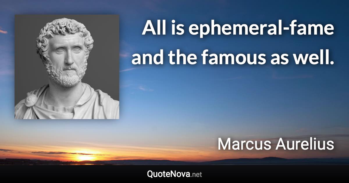 All is ephemeral-fame and the famous as well. - Marcus Aurelius quote