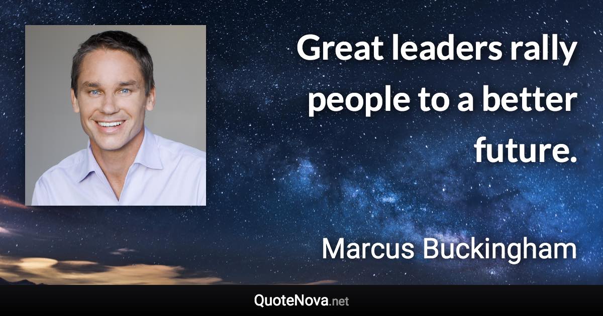 Great leaders rally people to a better future. - Marcus Buckingham quote