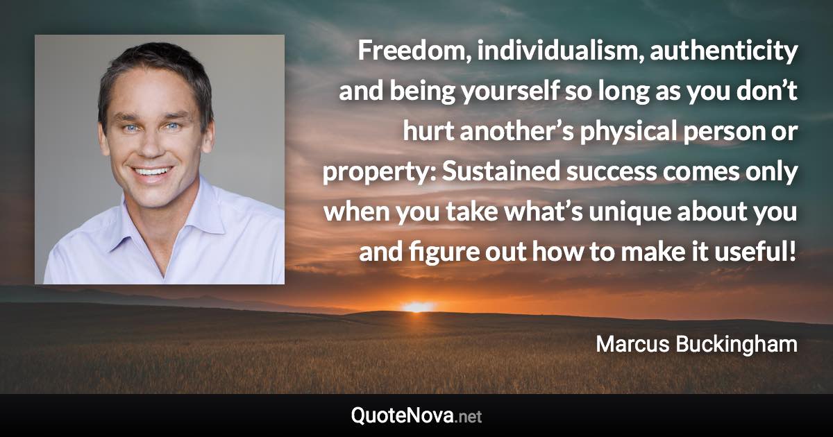 Freedom, individualism, authenticity and being yourself so long as you don’t hurt another’s physical person or property: Sustained success comes only when you take what’s unique about you and figure out how to make it useful! - Marcus Buckingham quote