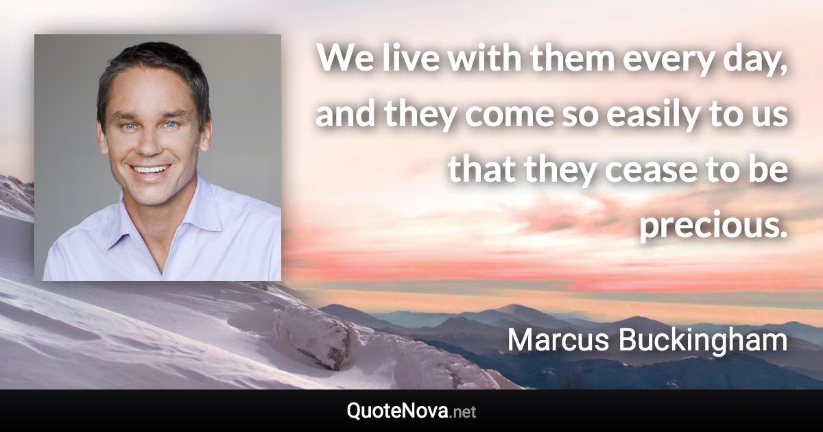 We live with them every day, and they come so easily to us that they cease to be precious. - Marcus Buckingham quote