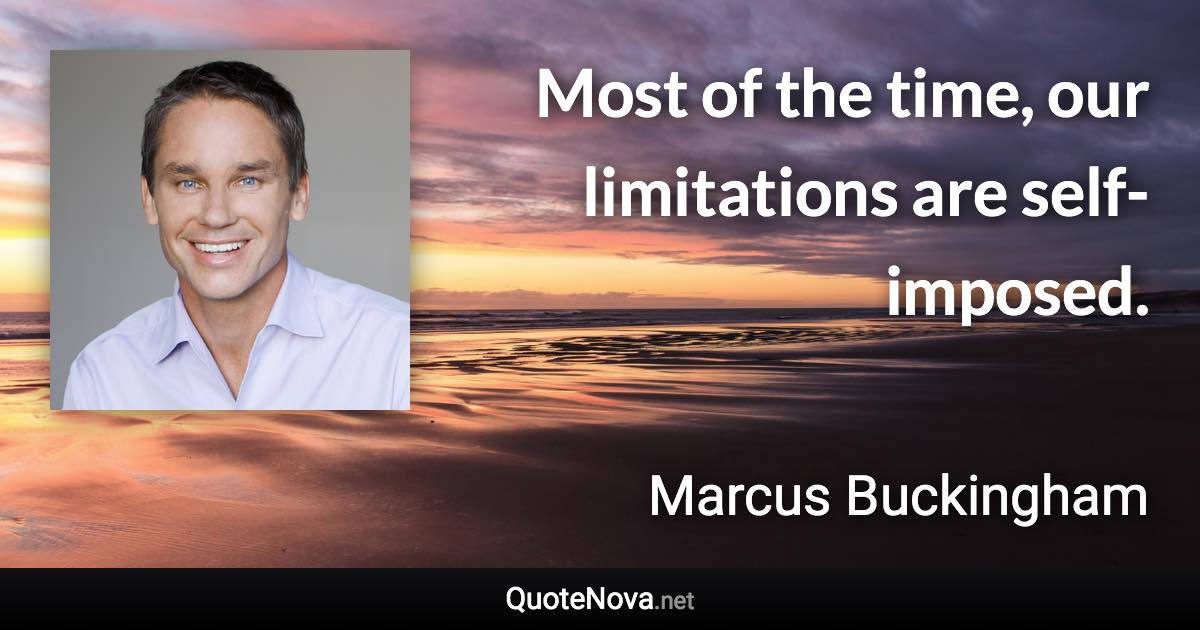 Most of the time, our limitations are self-imposed. - Marcus Buckingham quote