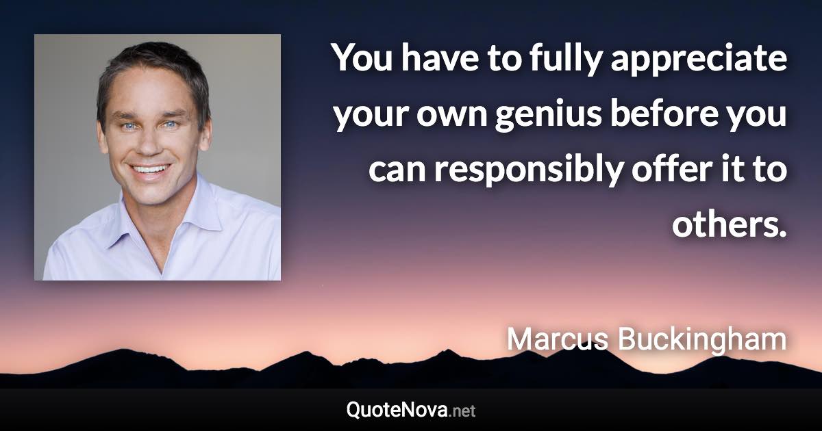 You have to fully appreciate your own genius before you can responsibly offer it to others. - Marcus Buckingham quote