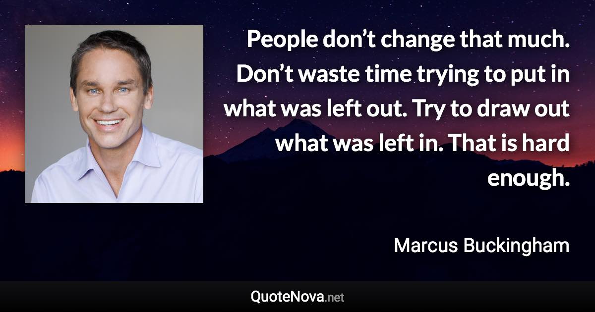 People don’t change that much. Don’t waste time trying to put in what was left out. Try to draw out what was left in. That is hard enough. - Marcus Buckingham quote