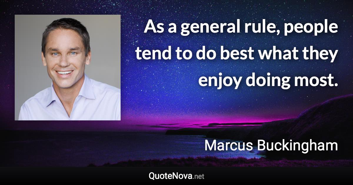 As a general rule, people tend to do best what they enjoy doing most. - Marcus Buckingham quote