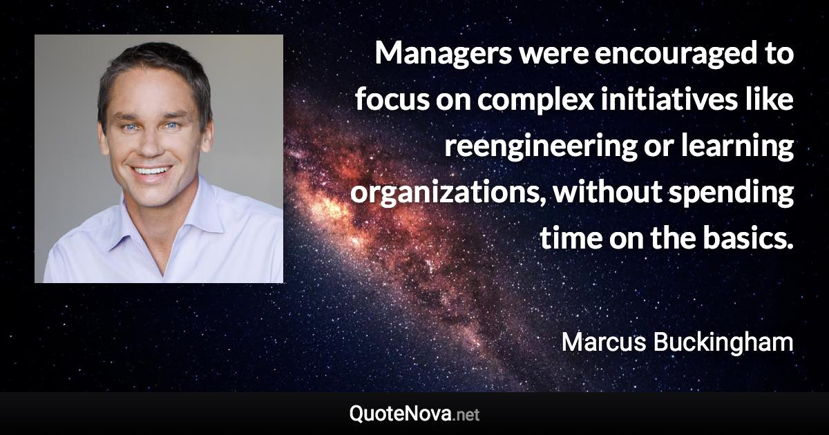 Managers were encouraged to focus on complex initiatives like reengineering or learning organizations, without spending time on the basics. - Marcus Buckingham quote