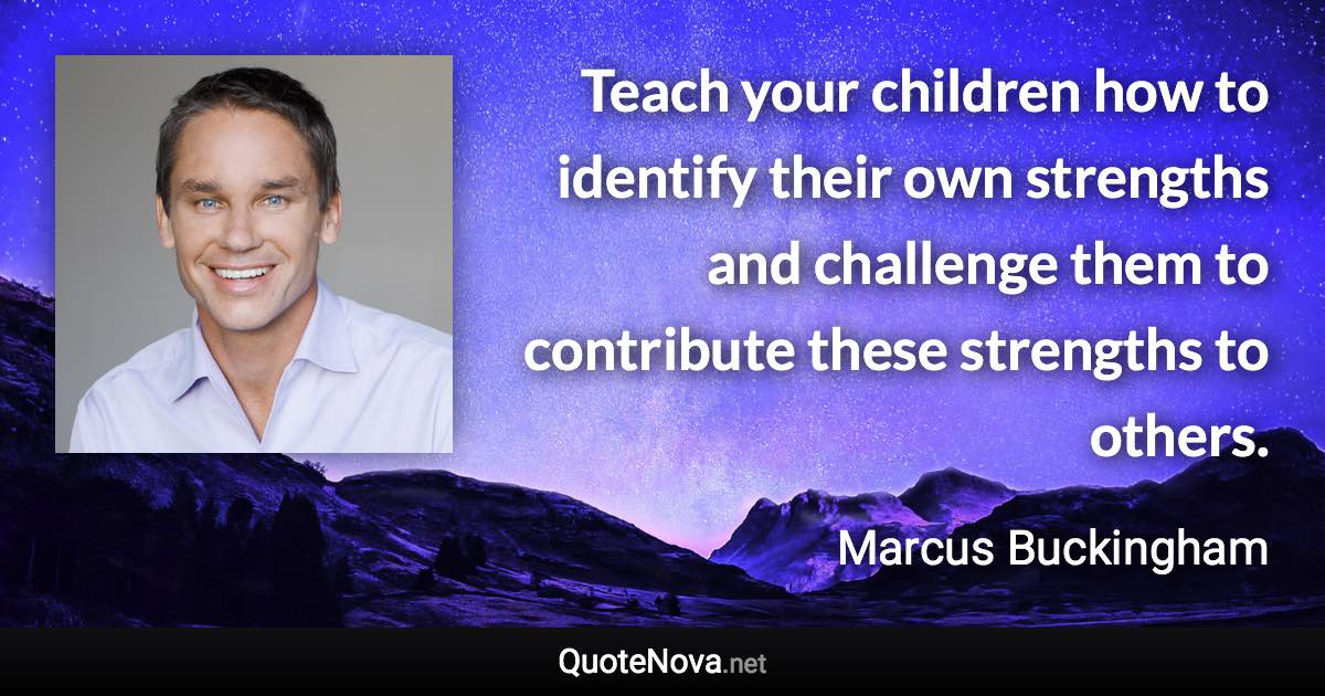 Teach your children how to identify their own strengths and challenge them to contribute these strengths to others. - Marcus Buckingham quote