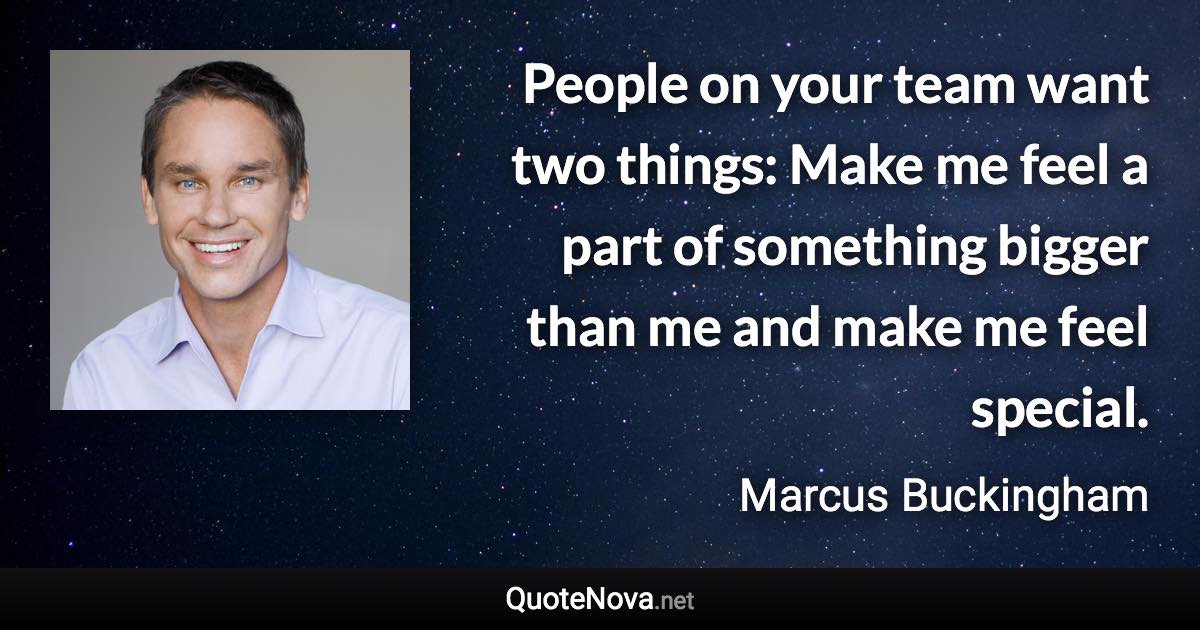 People on your team want two things: Make me feel a part of something bigger than me and make me feel special. - Marcus Buckingham quote