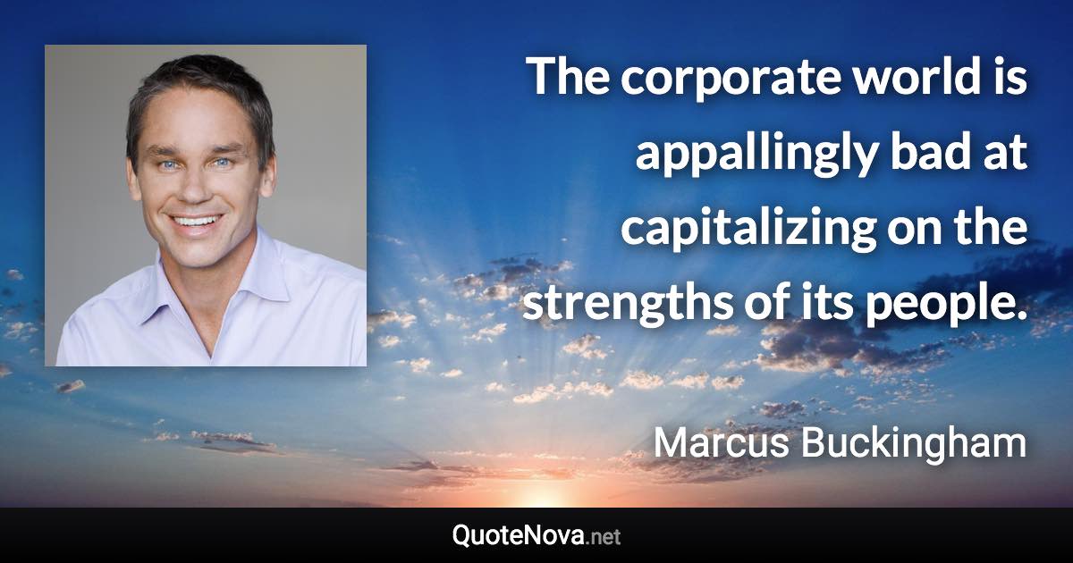 The corporate world is appallingly bad at capitalizing on the strengths of its people. - Marcus Buckingham quote