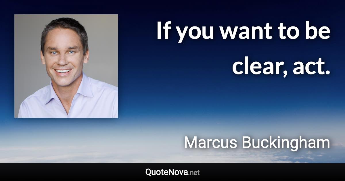 If you want to be clear, act. - Marcus Buckingham quote