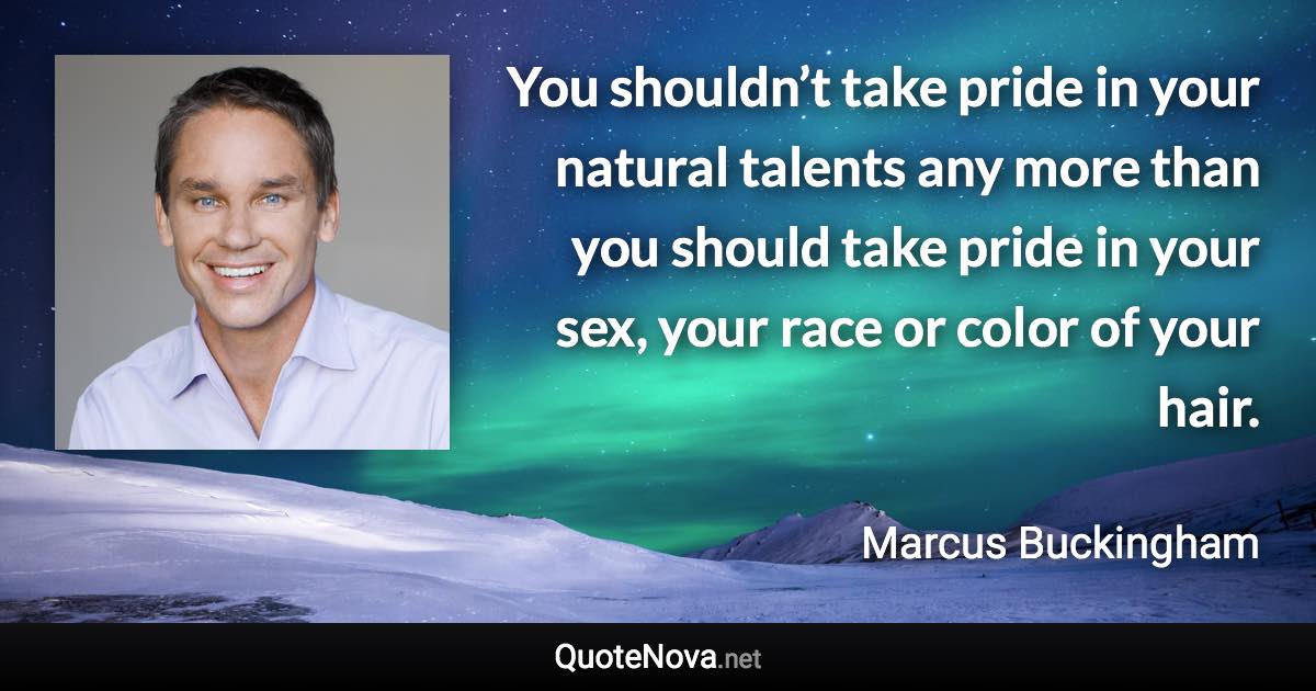 You shouldn’t take pride in your natural talents any more than you should take pride in your sex, your race or color of your hair. - Marcus Buckingham quote