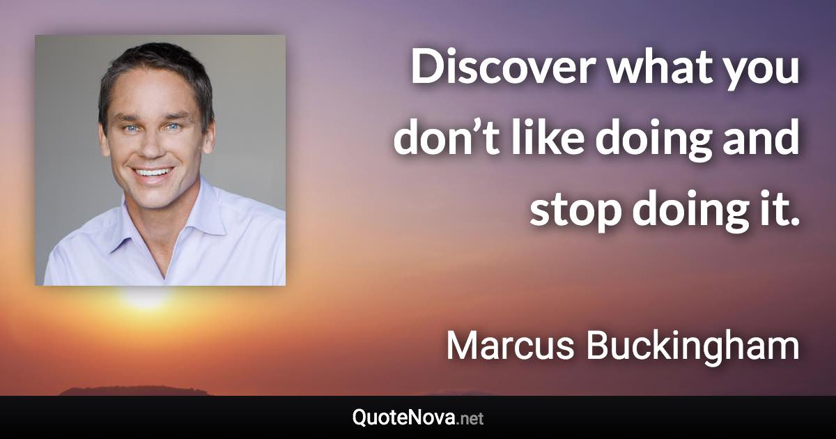 Discover what you don’t like doing and stop doing it. - Marcus Buckingham quote