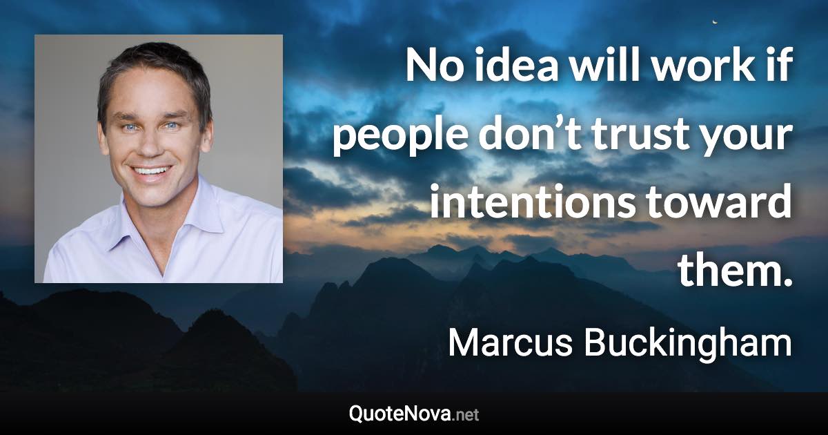 No idea will work if people don’t trust your intentions toward them. - Marcus Buckingham quote