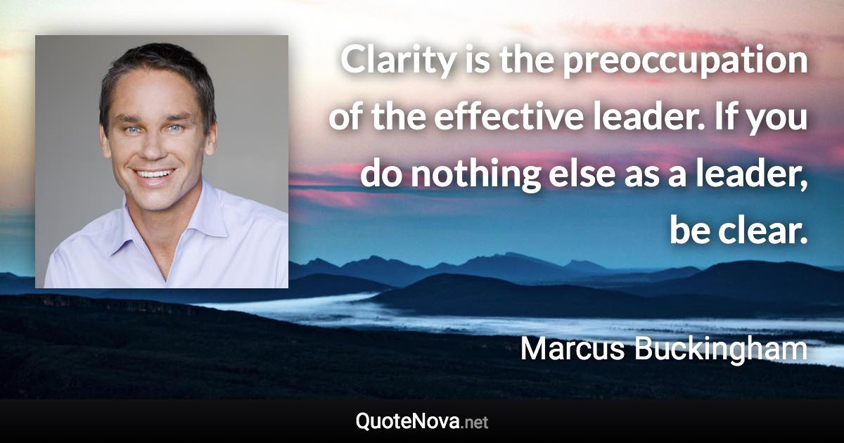 Clarity is the preoccupation of the effective leader. If you do nothing else as a leader, be clear. - Marcus Buckingham quote