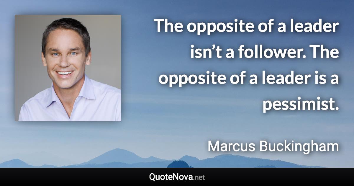 The opposite of a leader isn’t a follower. The opposite of a leader is a pessimist. - Marcus Buckingham quote