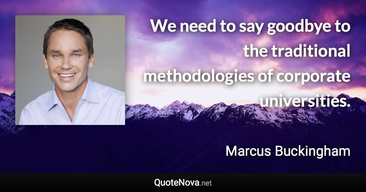 We need to say goodbye to the traditional methodologies of corporate universities. - Marcus Buckingham quote