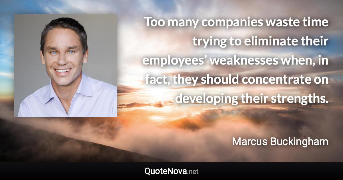 Too many companies waste time trying to eliminate their employees’ weaknesses when, in fact, they should concentrate on developing their strengths. - Marcus Buckingham quote