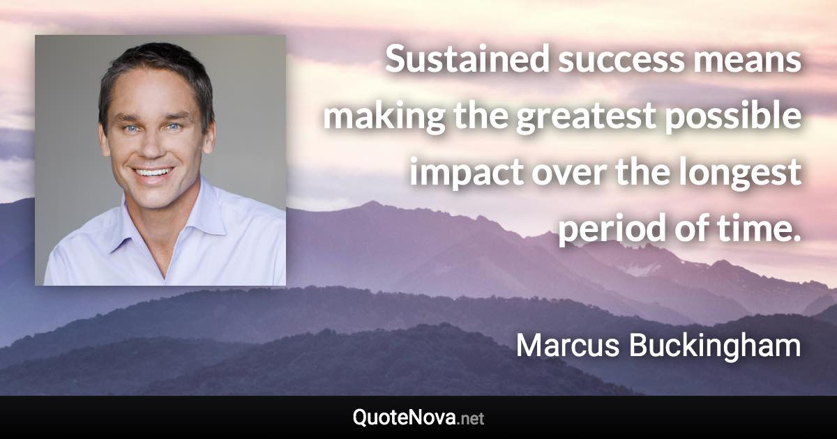 Sustained success means making the greatest possible impact over the longest period of time. - Marcus Buckingham quote