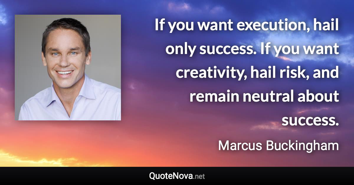 If you want execution, hail only success. If you want creativity, hail risk, and remain neutral about success. - Marcus Buckingham quote