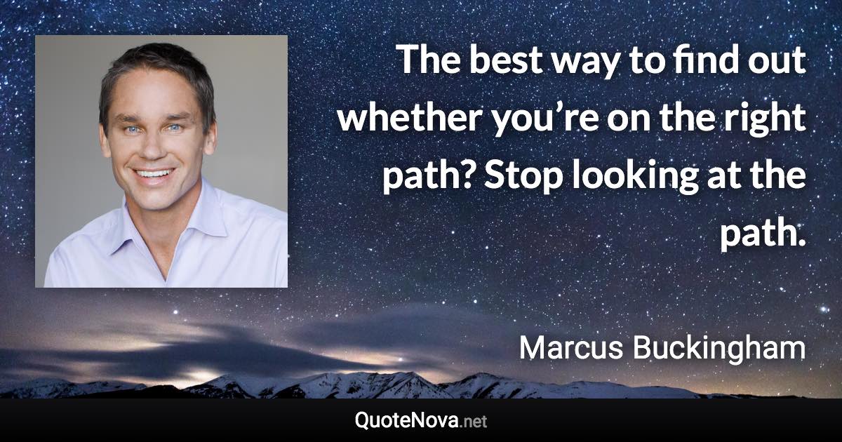 The best way to find out whether you’re on the right path? Stop looking at the path. - Marcus Buckingham quote