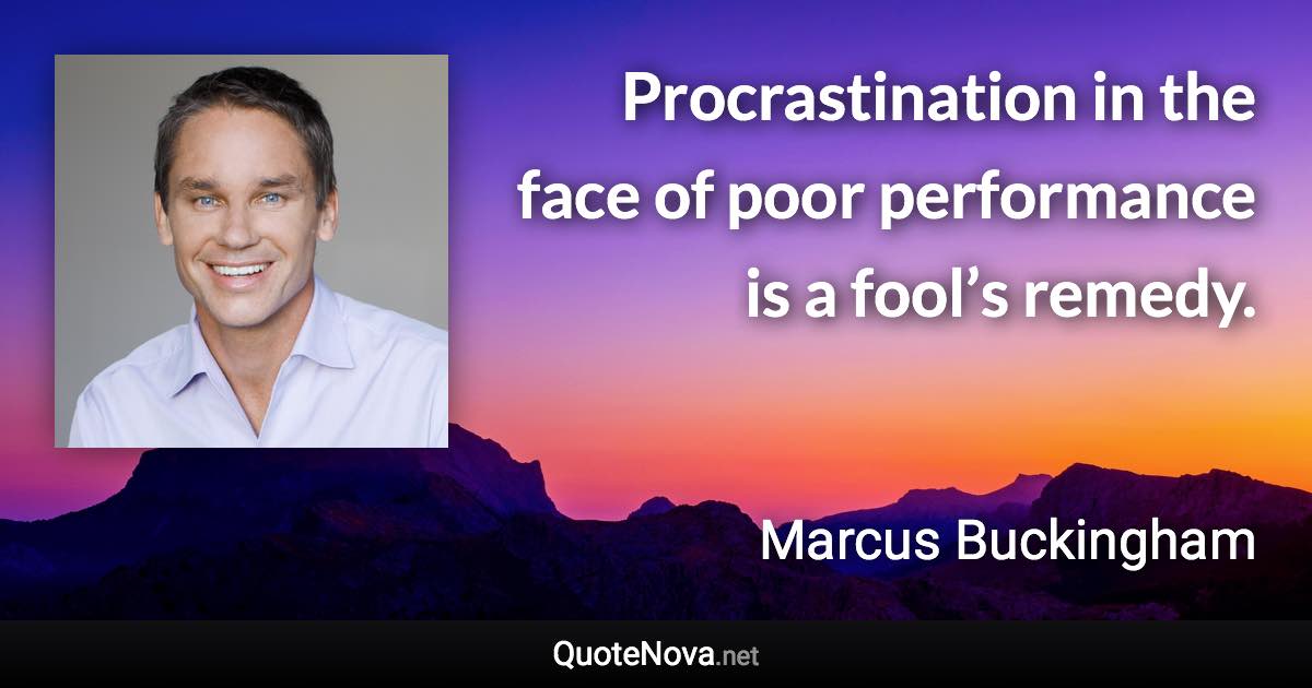 Procrastination in the face of poor performance is a fool’s remedy. - Marcus Buckingham quote