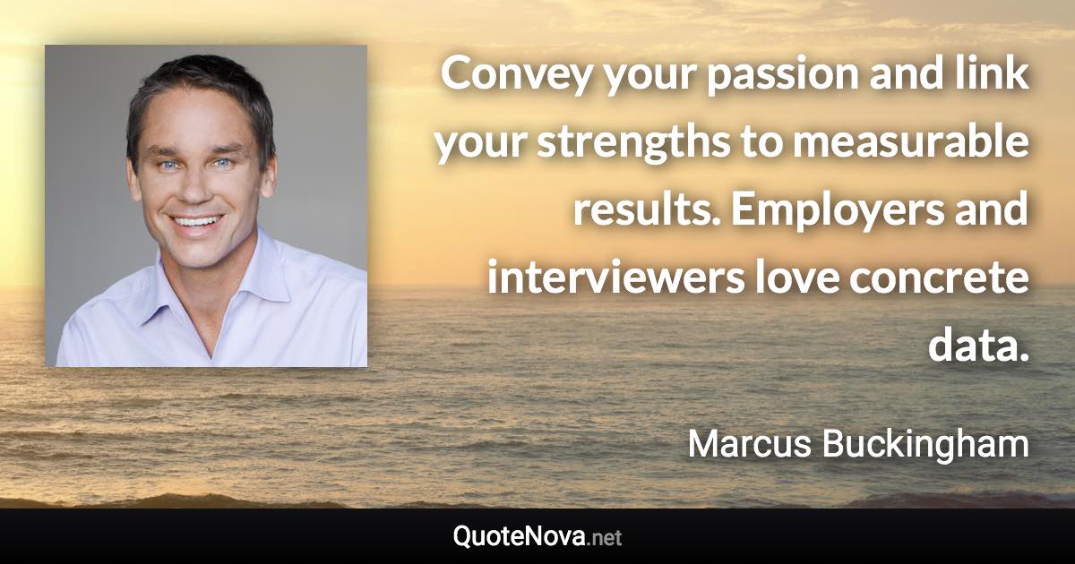 Convey your passion and link your strengths to measurable results. Employers and interviewers love concrete data. - Marcus Buckingham quote