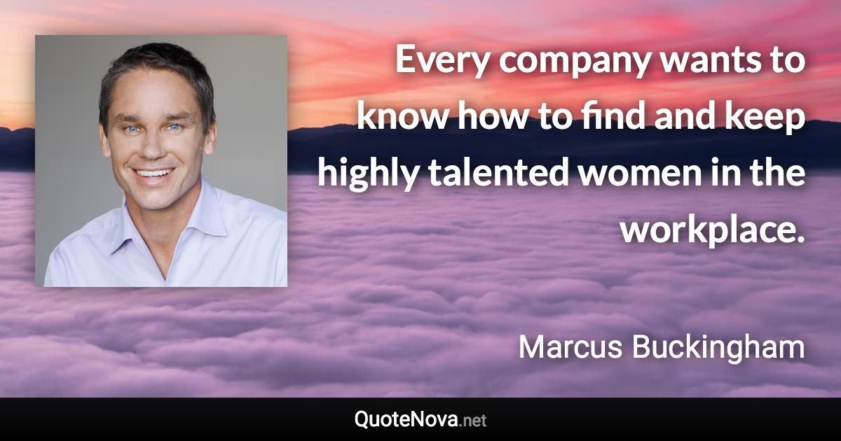 Every company wants to know how to find and keep highly talented women in the workplace. - Marcus Buckingham quote