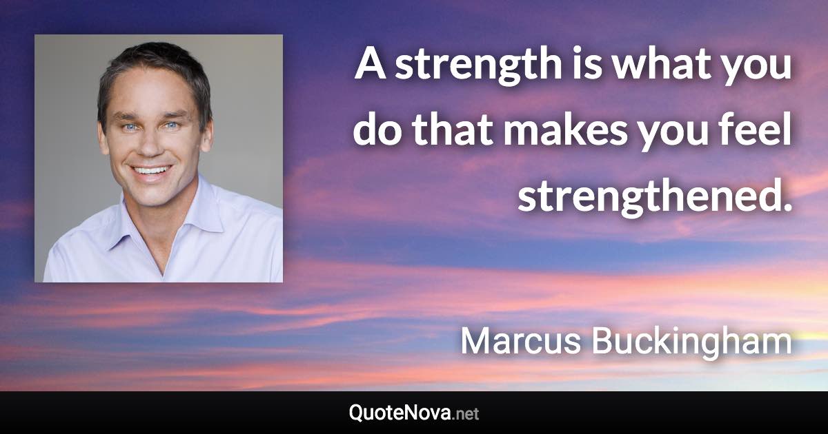 A strength is what you do that makes you feel strengthened. - Marcus Buckingham quote