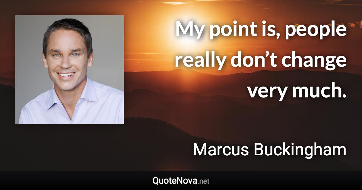 My point is, people really don’t change very much. - Marcus Buckingham quote