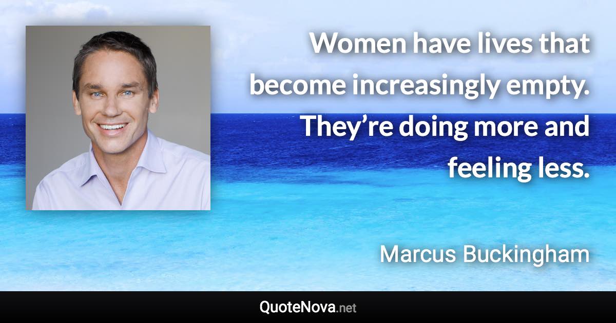 Women have lives that become increasingly empty. They’re doing more and feeling less. - Marcus Buckingham quote