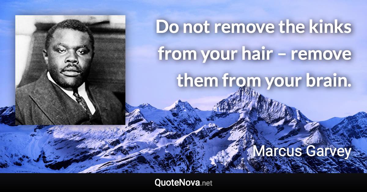 Do not remove the kinks from your hair – remove them from your brain. - Marcus Garvey quote