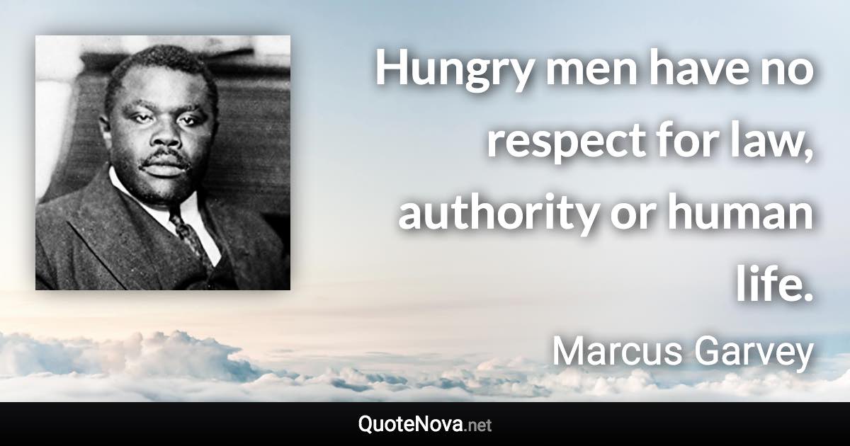 Hungry men have no respect for law, authority or human life. - Marcus Garvey quote