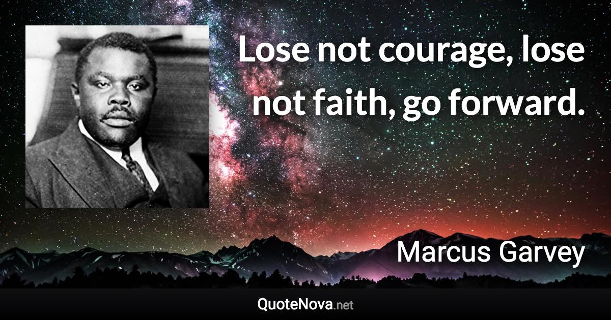 Lose not courage, lose not faith, go forward. - Marcus Garvey quote