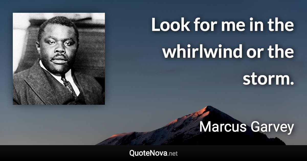 Look for me in the whirlwind or the storm. - Marcus Garvey quote