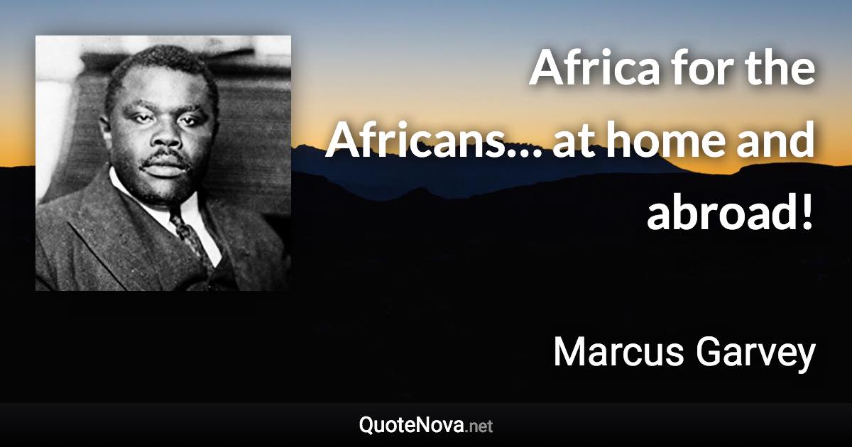 Africa for the Africans… at home and abroad! - Marcus Garvey quote