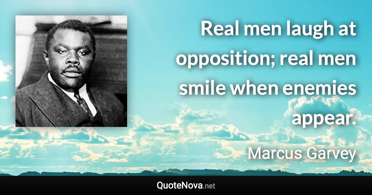 Real men laugh at opposition; real men smile when enemies appear. - Marcus Garvey quote