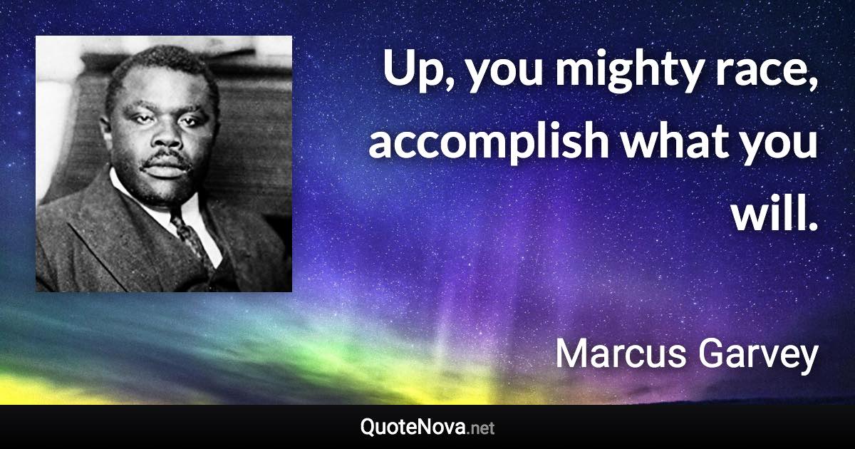 Up, you mighty race, accomplish what you will. - Marcus Garvey quote