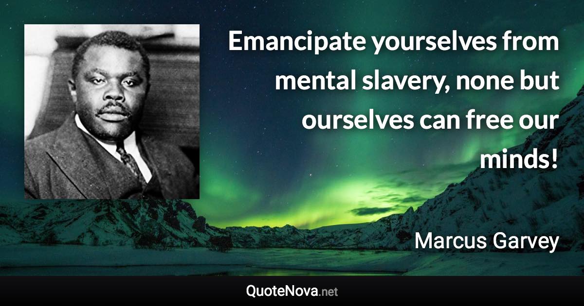 Emancipate yourselves from mental slavery, none but ourselves can free our minds! - Marcus Garvey quote