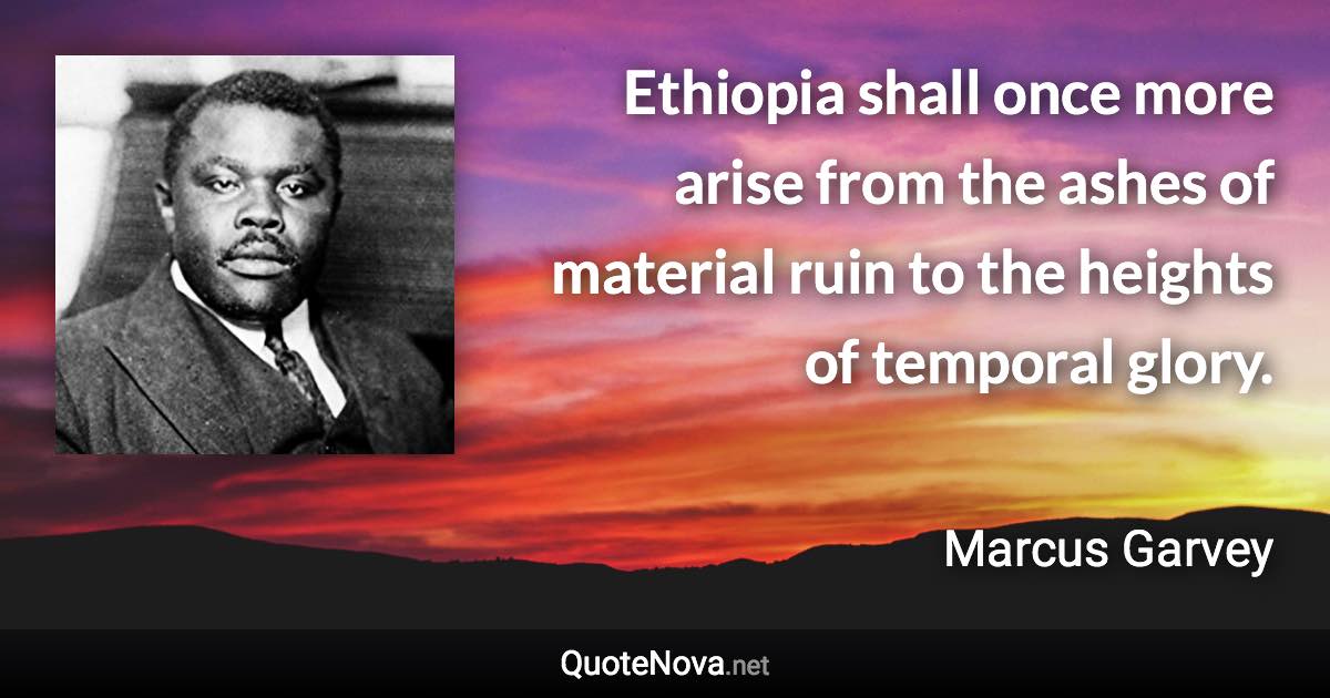 Ethiopia shall once more arise from the ashes of material ruin to the heights of temporal glory. - Marcus Garvey quote