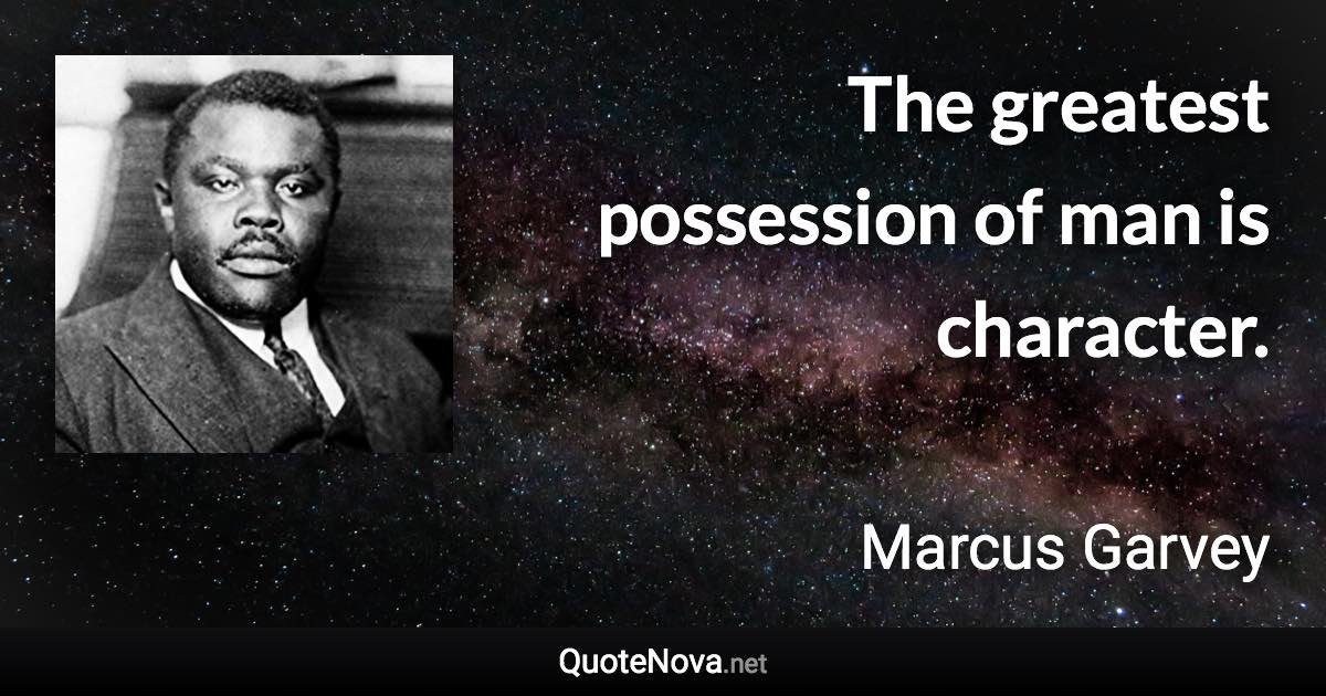 The greatest possession of man is character. - Marcus Garvey quote