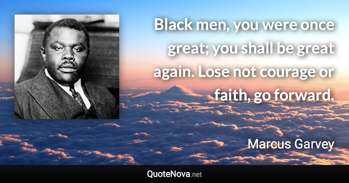 Black men, you were once great; you shall be great again. Lose not courage or faith, go forward. - Marcus Garvey quote