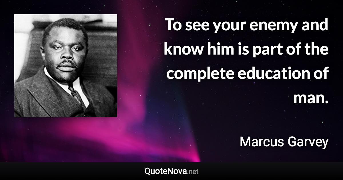 To see your enemy and know him is part of the complete education of man. - Marcus Garvey quote